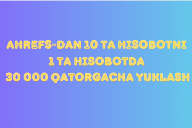 Ahrefs-dan 10 ta hisobotni 1 ta hisobotda 30 000 qatorgacha yuklash
