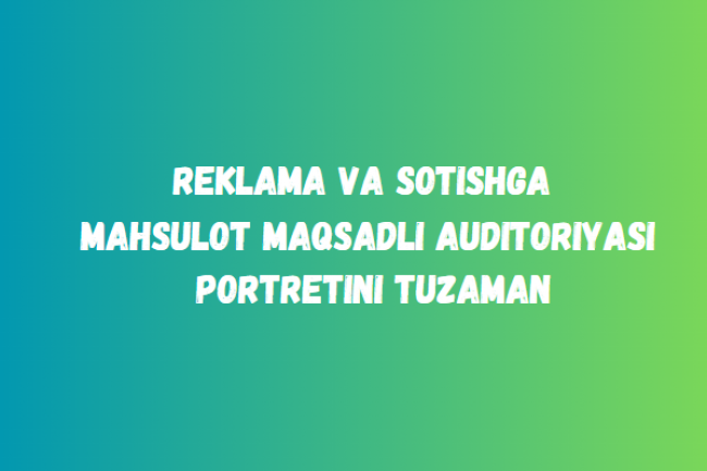 Reklama va sotishga mahsulot maqsadli auditoriyasi portretini tuzaman