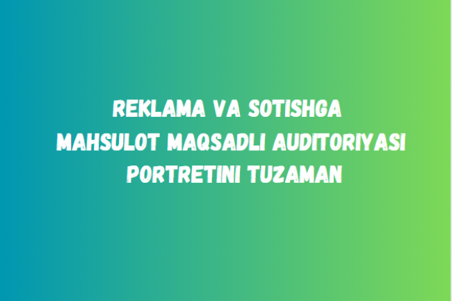 Reklama va sotishga mahsulot maqsadli auditoriyasi portretini tuzaman